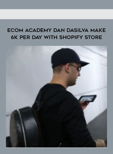 ECOM ACADEMY DAN DASILVA MAKE 6K PER DAY WITH SHOPIFY STORE