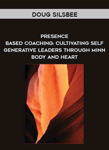 Doug Silsbee – Presence – Based Coaching: Cultivating Self – Generative Leaders Through Minn – Body and Heart