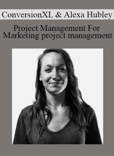 ConversionXL & Alexa Hubley - Project Management For Marketing project management
