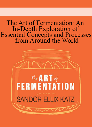 The Art of Fermentation: An In-Depth Exploration of Essential Concepts and Processes from Around the World
