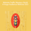 Website Traffic Mastery: Build A Huge Audience Without SEO