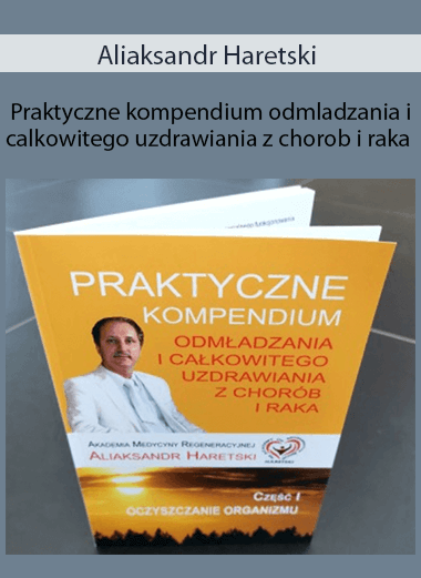 Aliaksandr Haretski - Praktyczne kompendium odmladzania i calkowitego uzdrawiania z chorob i raka