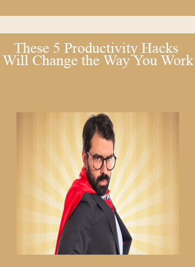These 5 Productivity Hacks Will Change the Way You Work
