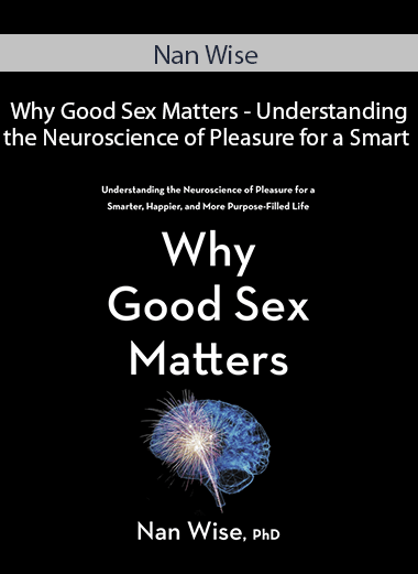 Nan Wise - Why Good Sex Matters - Understanding the Neuroscience of Pleasure for a Smart