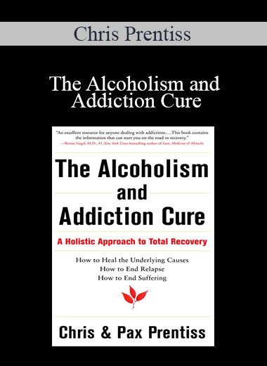 Chris Prentiss - The Alcoholism and Addiction Cure: A Holistic Approach to Total Recovery