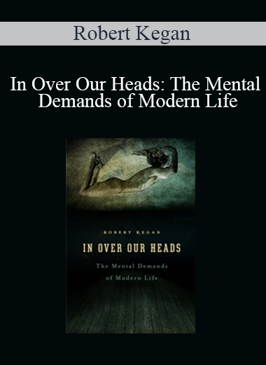Robert Kegan - In Over Our Heads: The Mental Demands of Modern Life