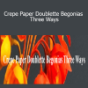 Amity Katharine Libby - Crepe Paper Doublette Begonias Three Ways