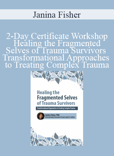 Janina Fisher - 2-Day Certificate Workshop Healing the Fragmented Selves of Trauma Survivors Transformational Approaches to Treating Complex Trauma