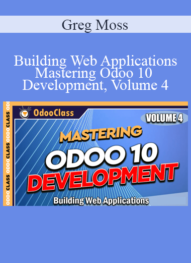 Greg Moss - Building Web Applications - Mastering Odoo 10 Development Volume 4