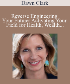 Dawn Clark - Reverse Engineering Your Future: Activating Your Field for Health Wealth and Love