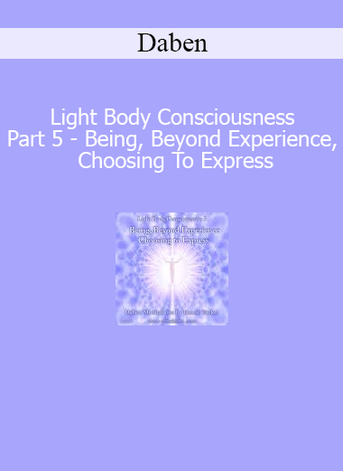 Daben - Light Body Consciousness - Part 5 - Being Beyond Experience Choosing To Express
