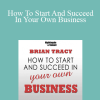 Brian Tracy - How To Start And Succeed In Your Own Business