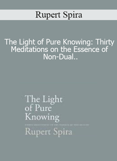 Rupert Spira - The Light of Pure Knowing: Thirty Meditations on the Essence of Non-Dual..