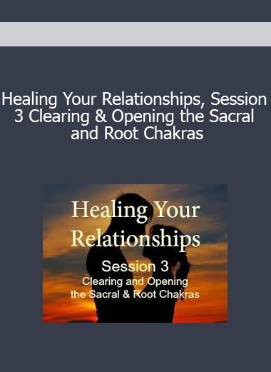 Healing Your Relationships Session 3 Clearing & Opening the Sacral and Root Chakras
