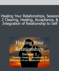 Healing Your Relationships Session 2 Clearing Healing Acceptance & Integration of Relationship to Self