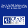Craig Proctor - How To Get Rich By Reinventing Your Industry Your Business and Your Business Life