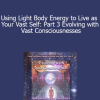 Duane and DaBen - Using Light Body Energy to Live as Your Vast Self: Part 3 Evolving with Vast Consciousnesses